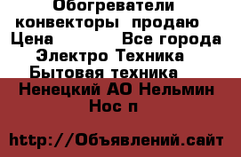 Обогреватели( конвекторы) продаю  › Цена ­ 2 200 - Все города Электро-Техника » Бытовая техника   . Ненецкий АО,Нельмин Нос п.